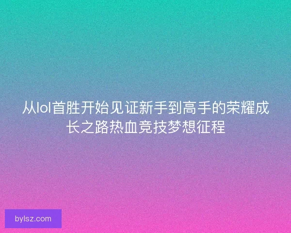 从lol首胜开始见证新手到高手的荣耀成长之路热血竞技梦想征程