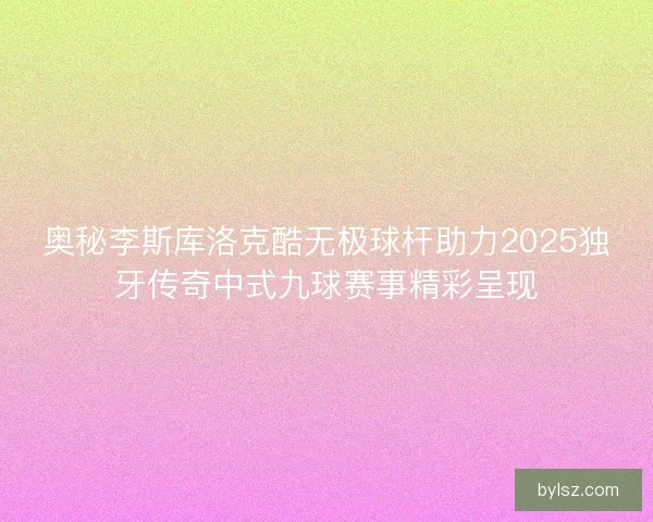 奥秘李斯库洛克酷无极球杆助力2025独牙传奇中式九球赛事精彩呈现